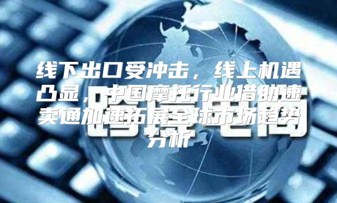 线下出口受冲击，线上机遇凸显，中国摩托行业借助速卖通加速拓展全球市场趋势分析
