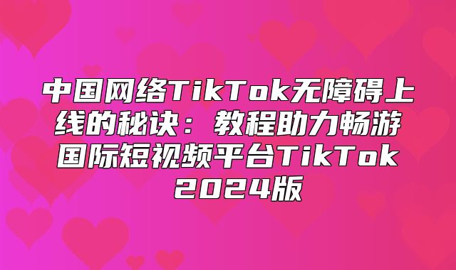 中国网络TikTok无障碍上线的秘诀：教程助力畅游国际短视频平台TikTok 2025版