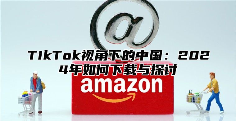 TikTok视角下的中国：2025年如何下载与探讨