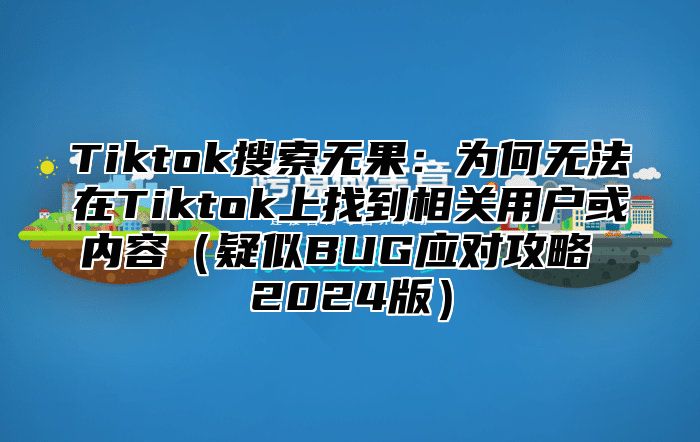 Tiktok搜索无果：为何无法在Tiktok上找到相关用户或内容疑似BUG应对攻略 2025版