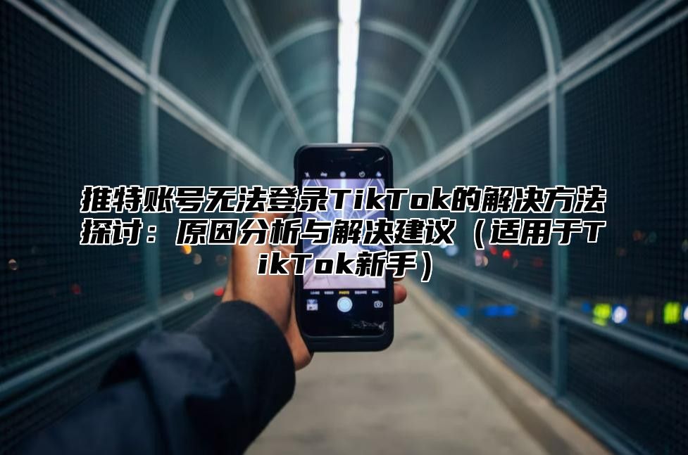 推特账号无法登录TikTok的解决方法探讨：原因分析与解决建议适用于TikTok新手