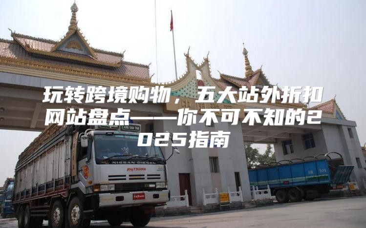 玩转跨境购物，五大站外折扣网站盘点——你不可不知的2025指南