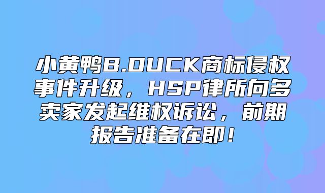 小黄鸭B.DUCK商标侵权事件升级，HSP律所向多卖家发起维权诉讼，前期报告准备在即！