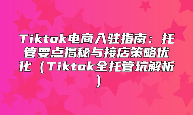 Tiktok电商入驻指南：托管要点揭秘与接店策略优化Tiktok全托管坑解析