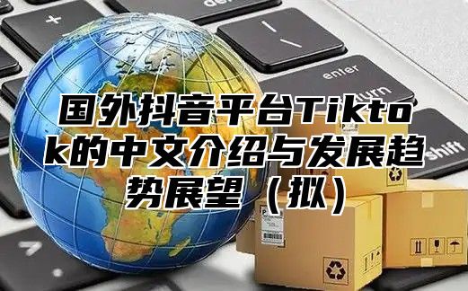 国外抖音平台Tiktok的中文介绍与发展趋势展望拟