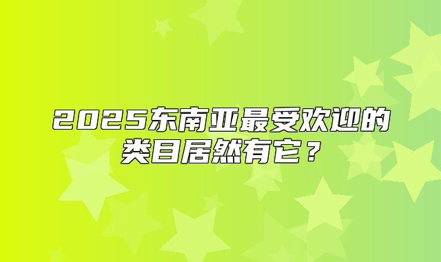 2025东南亚最受欢迎的类目居然有它？