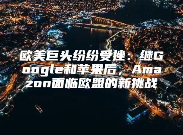 欧美巨头纷纷受挫：继Google和苹果后，Amazon面临欧盟的新挑战