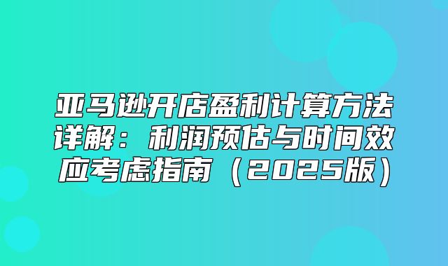 亚马逊开店盈利计算方法详解：利润预估与时间效应考虑指南2025版