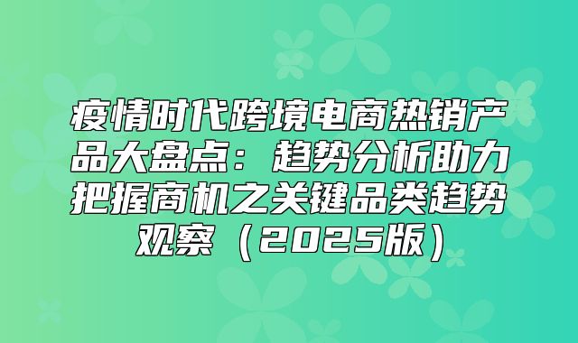 疫情时代跨境电商热销产品大盘点：趋势分析助力把握商机之关键品类趋势观察2025版