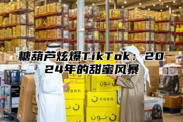 糖葫芦炫爆TikTok：2025年的甜蜜风暴