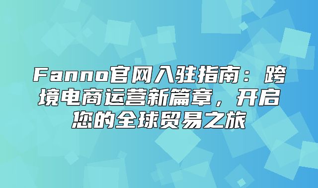 Fanno官网入驻指南：跨境电商运营新篇章，开启您的全球贸易之旅