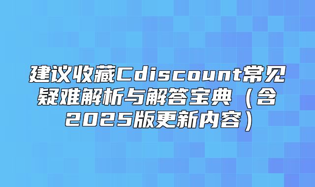 建议收藏Cdiscount常见疑难解析与解答宝典含2025版更新内容