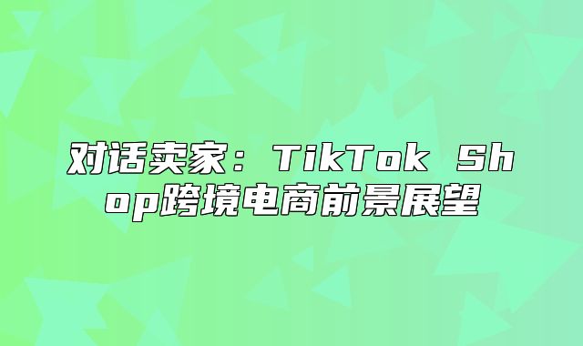 对话卖家：TikTok Shop跨境电商前景展望