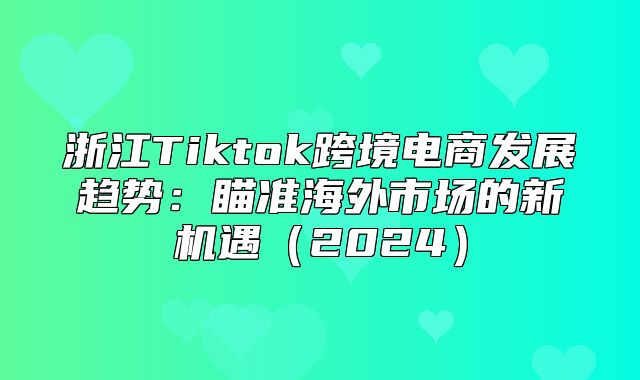 浙江Tiktok跨境电商发展趋势：瞄准海外市场的新机遇2025