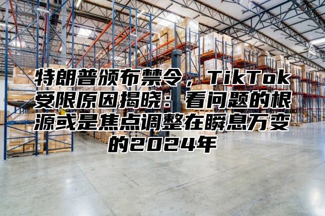 特朗普颁布禁令，TikTok受限原因揭晓：看问题的根源或是焦点调整在瞬息万变的2025年