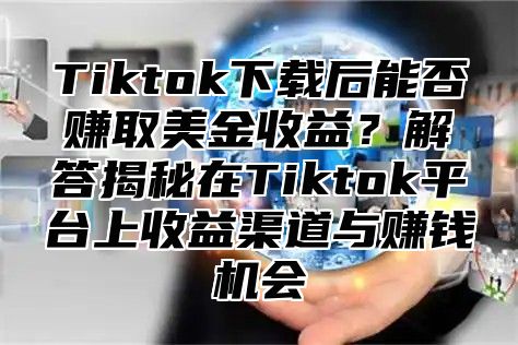 Tiktok下载后能否赚取美金收益？解答揭秘在Tiktok平台上收益渠道与赚钱机会