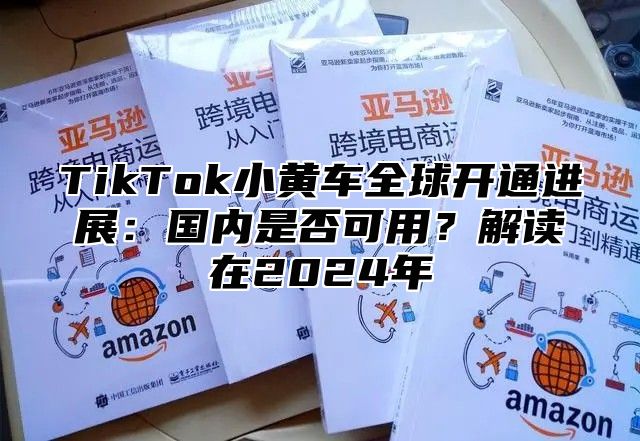 TikTok小黄车全球开通进展：国内是否可用？解读在2025年
