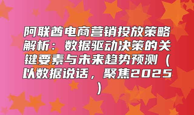 阿联酋电商营销投放策略解析：数据驱动决策的关键要素与未来趋势预测以数据说话，聚焦2025