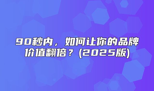 90秒内，如何让你的品牌价值翻倍？(2025版)