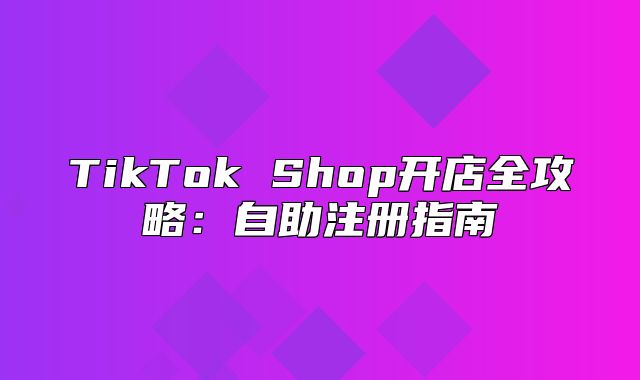 TikTok Shop开店全攻略：自助注册指南