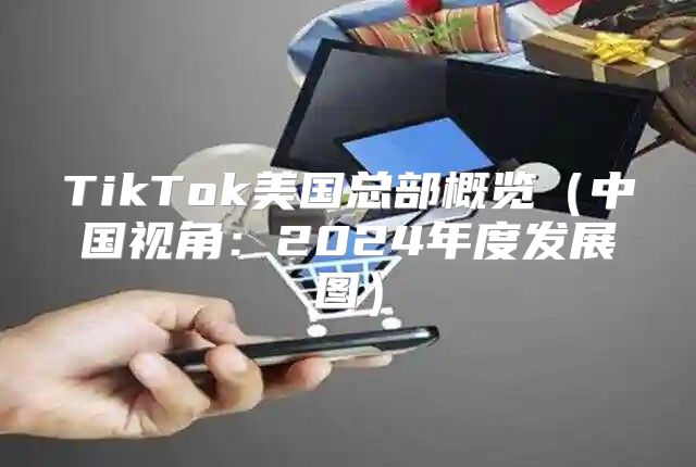 TikTok美国总部概览中国视角：2025年度发展图