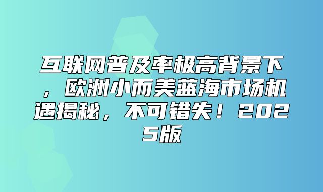 互联网普及率极高背景下，欧洲小而美蓝海市场机遇揭秘，不可错失！2025版