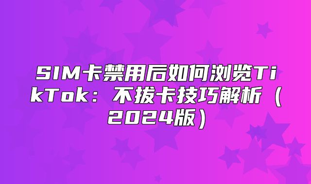 SIM卡禁用后如何浏览TikTok：不拔卡技巧解析2025版