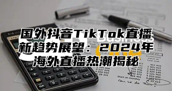国外抖音TikTok直播新趋势展望：2025年海外直播热潮揭秘