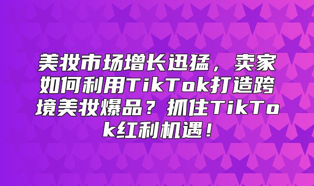 美妆市场增长迅猛，卖家如何利用TikTok打造跨境美妆爆品？抓住TikTok红利机遇！