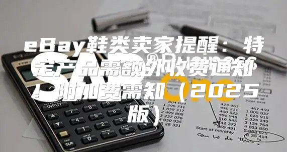 eBay鞋类卖家提醒：特定产品需额外收费通知！附加费需知2025版