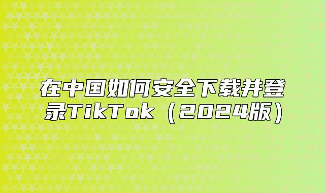 在中国如何安全下载并登录TikTok2025版