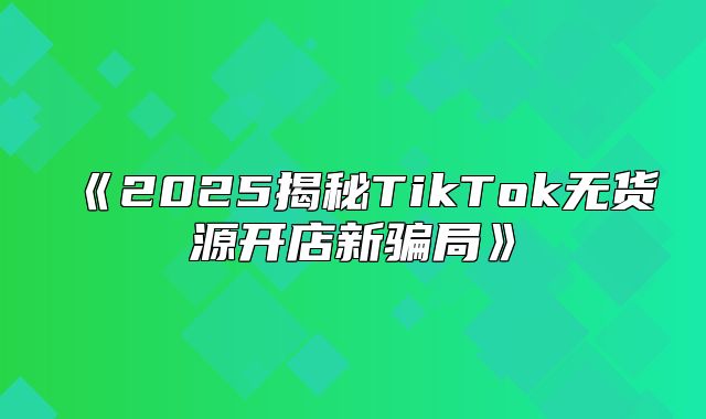 2025揭秘TikTok无货源开店新骗局