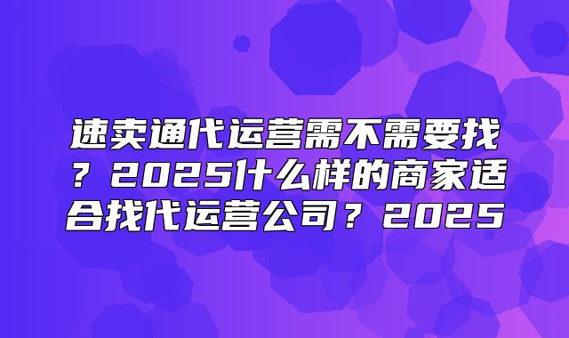 速卖通代运营需不需要找？2025什么样的商家适合找代运营公司？2025