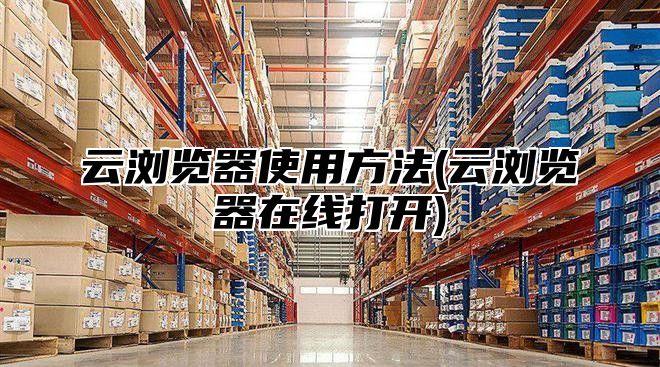 云浏览器使用方法(云浏览器在线打开)