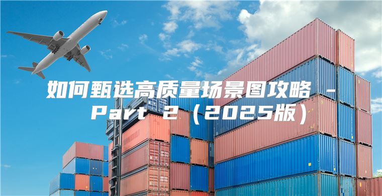如何甄选高质量场景图攻略 - Part 22025版