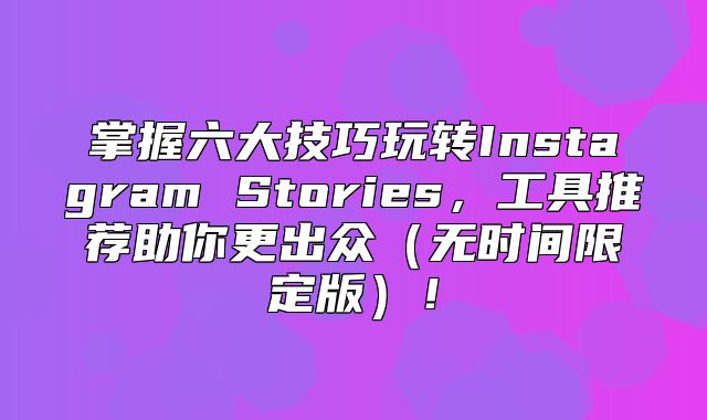 掌握六大技巧玩转Instagram Stories，工具推荐助你更出众无时间限定版！