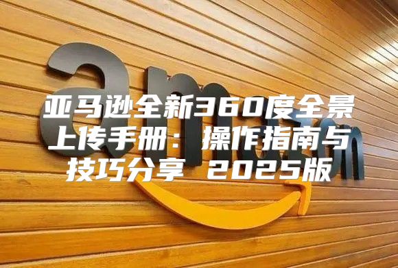 亚马逊全新360度全景上传手册：操作指南与技巧分享 2025版