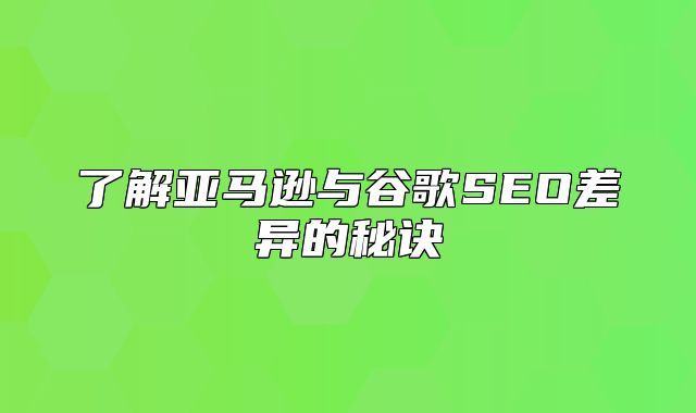 了解亚马逊与谷歌SEO差异的秘诀