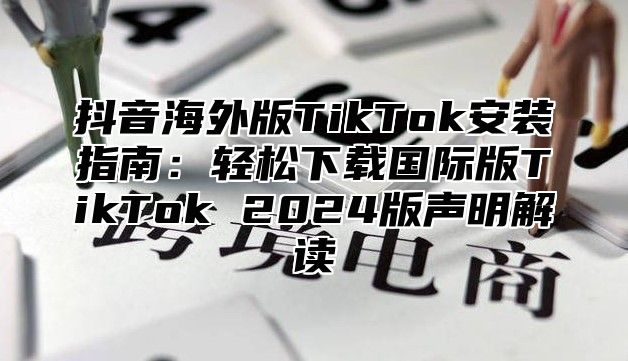 抖音海外版TikTok安装指南：轻松下载国际版TikTok 2025版声明解读