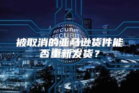 被取消的亚马逊货件能否重新发货？
