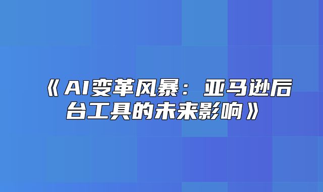 AI变革风暴：亚马逊后台工具的未来影响