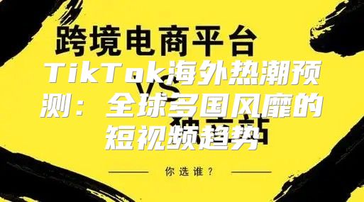 TikTok海外热潮预测：全球多国风靡的短视频趋势