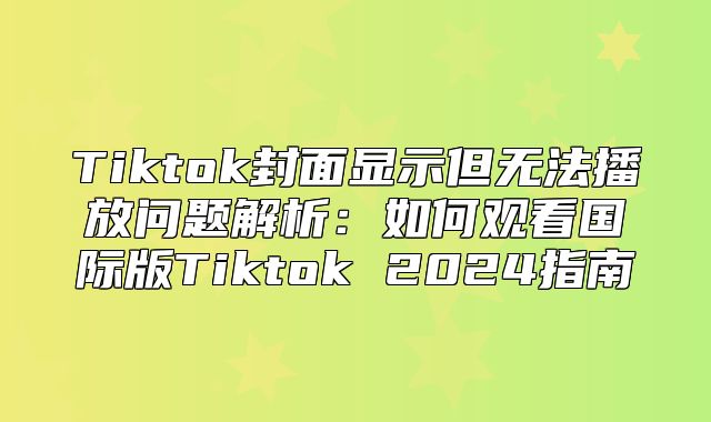 Tiktok封面显示但无法播放问题解析：如何观看国际版Tiktok 2025指南