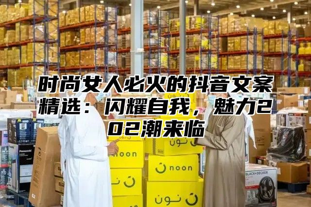 时尚女人必火的抖音文案精选：闪耀自我，魅力202潮来临