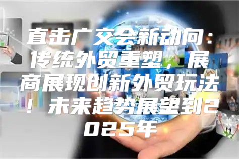 直击广交会新动向：传统外贸重塑，展商展现创新外贸玩法！未来趋势展望到2025年
