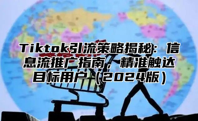 Tiktok引流策略揭秘：信息流推广指南，精准触达目标用户2025版