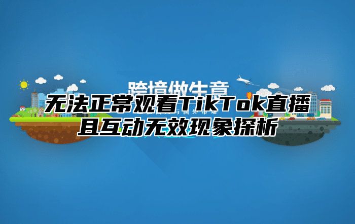 无法正常观看TikTok直播且互动无效现象探析