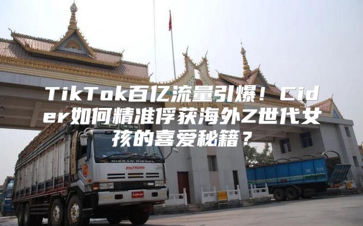 TikTok百亿流量引爆！Cider如何精准俘获海外Z世代女孩的喜爱秘籍？