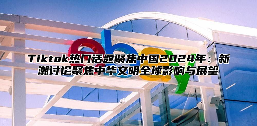 Tiktok热门话题聚焦中国2025年：新潮讨论聚焦中华文明全球影响与展望