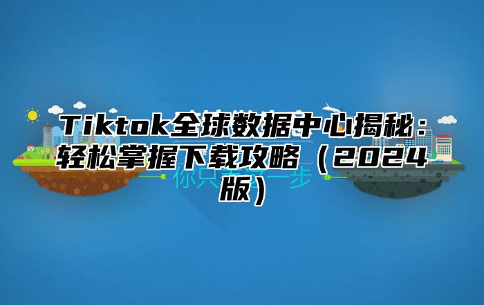 Tiktok全球数据中心揭秘：轻松掌握下载攻略2025版